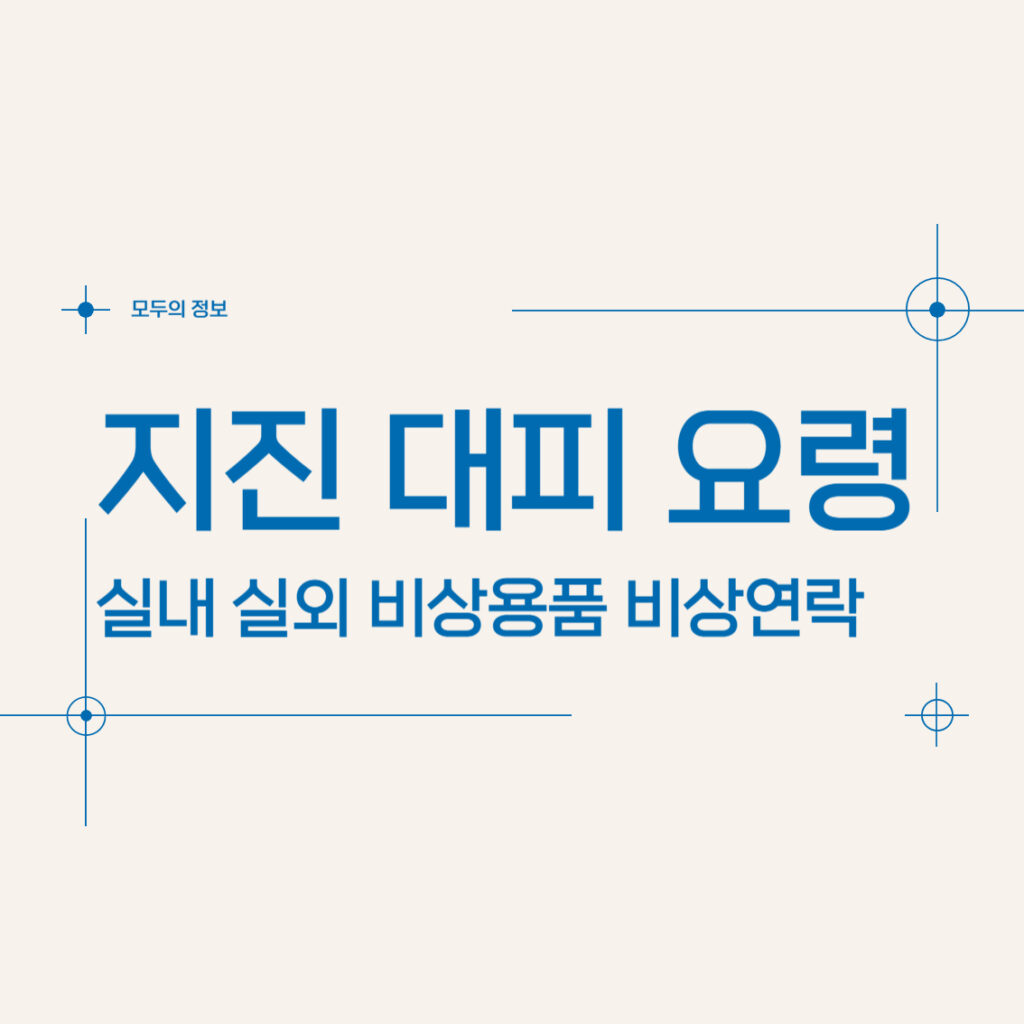 지진 발생 시 대피(행동) 요령 실내 실외 비상용품 비상연락망 일본